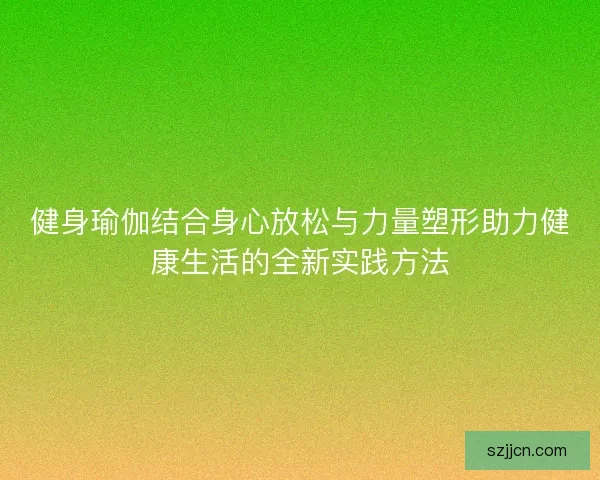 健身瑜伽结合身心放松与力量塑形助力健康生活的全新实践方法