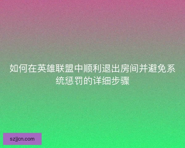 如何在英雄联盟中顺利退出房间并避免系统惩罚的详细步骤