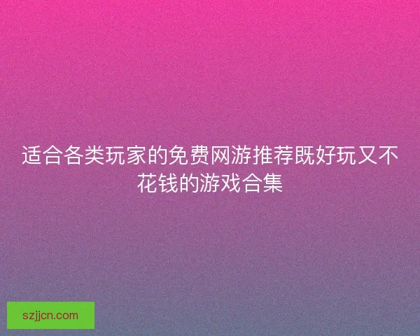 适合各类玩家的免费网游推荐既好玩又不花钱的游戏合集