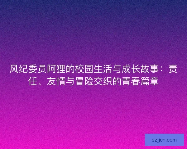 风纪委员阿狸的校园生活与成长故事：责任、友情与冒险交织的青春篇章