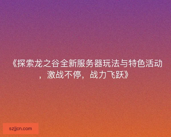 《探索龙之谷全新服务器玩法与特色活动，激战不停，战力飞跃》