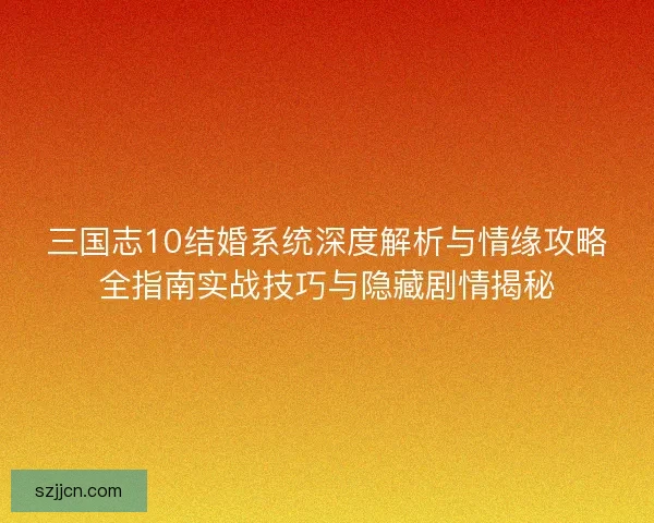 三国志10结婚系统深度解析与情缘攻略全指南实战技巧与隐藏剧情揭秘
