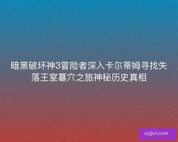 暗黑破坏神3冒险者深入卡尔蒂姆寻找失落王室墓穴之旅神秘历史真相