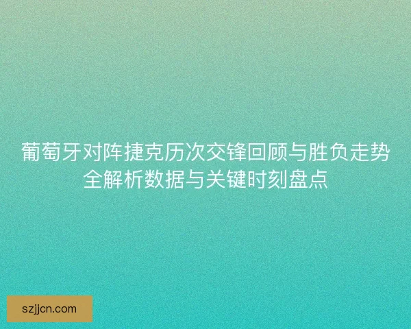 葡萄牙对阵捷克历次交锋回顾与胜负走势全解析数据与关键时刻盘点