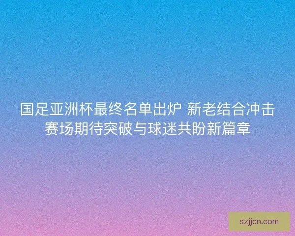 国足亚洲杯最终名单出炉 新老结合冲击赛场期待突破与球迷共盼新篇章