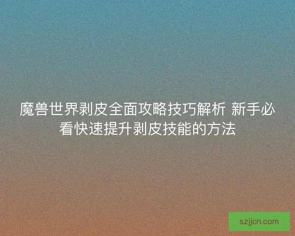 魔兽世界剥皮全面攻略技巧解析 新手必看快速提升剥皮技能的方法