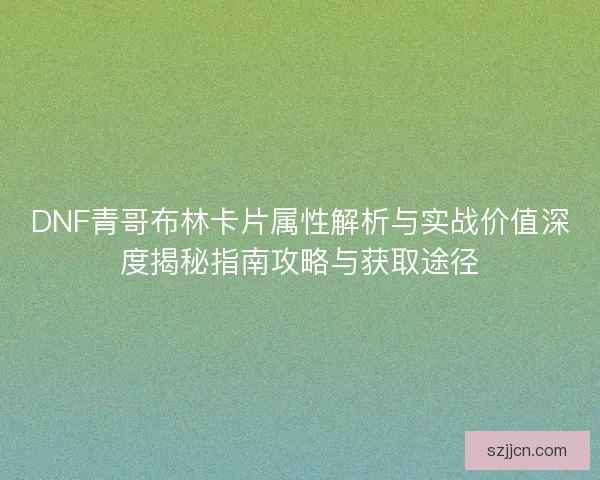 DNF青哥布林卡片属性解析与实战价值深度揭秘指南攻略与获取途径