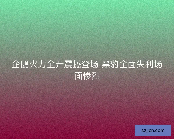 企鹅火力全开震撼登场 黑豹全面失利场面惨烈