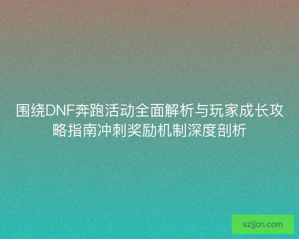 围绕DNF奔跑活动全面解析与玩家成长攻略指南冲刺奖励机制深度剖析