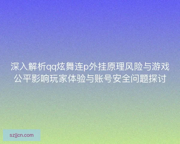 深入解析qq炫舞连p外挂原理风险与游戏公平影响玩家体验与账号安全问题探讨