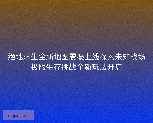 绝地求生全新地图震撼上线探索未知战场极限生存挑战全新玩法开启