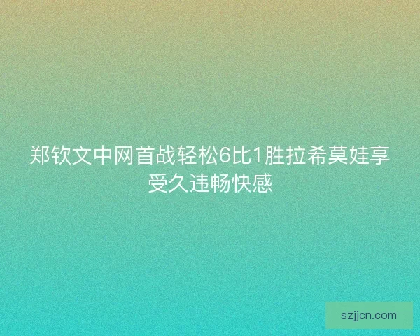 郑钦文中网首战轻松6比1胜拉希莫娃享受久违畅快感