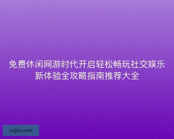 免费休闲网游时代开启轻松畅玩社交娱乐新体验全攻略指南推荐大全