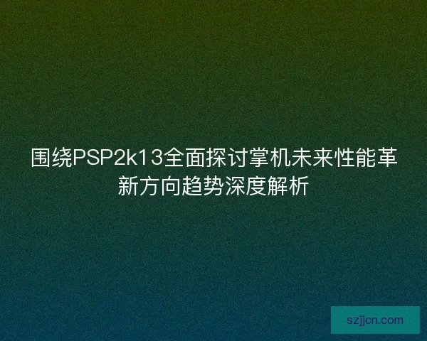 围绕PSP2k13全面探讨掌机未来性能革新方向趋势深度解析