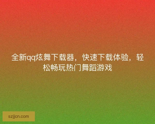 全新qq炫舞下载器，快速下载体验，轻松畅玩热门舞蹈游戏