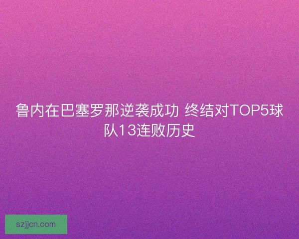 鲁内在巴塞罗那逆袭成功 终结对TOP5球队13连败历史