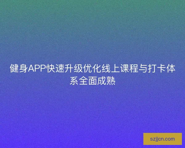 健身APP快速升级优化线上课程与打卡体系全面成熟